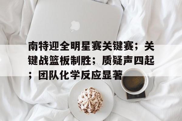 关于南特迎全明星赛关键赛；关键战篮板制胜；质疑声四起；团队化学反应显著的信息-英雄联盟投注