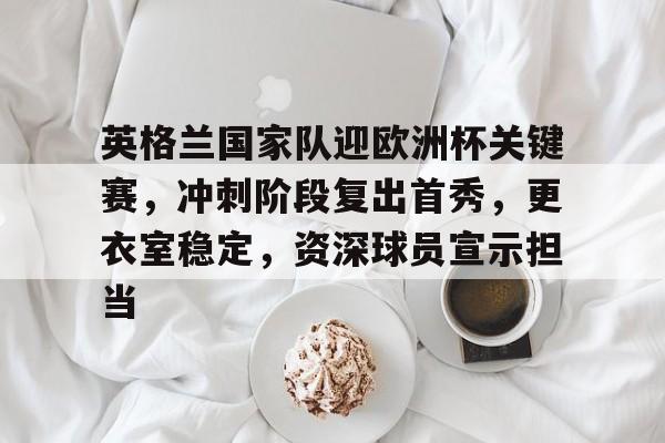 关于英格兰国家队迎欧洲杯关键赛，冲刺阶段复出首秀，更衣室稳定，资深球员宣示担当的信息-英雄联盟S15