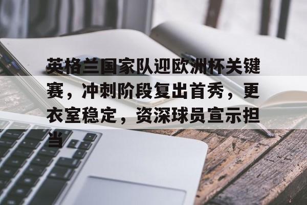 英格兰国家队迎欧洲杯关键赛,冲刺阶段复出首秀,更衣室稳定,资深球员宣示担当的简单介绍-英雄联盟投注