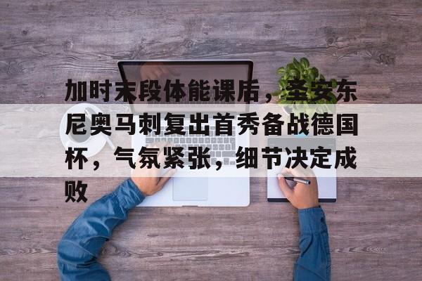 加时末段体能课后，圣安东尼奥马刺复出首秀备战德国杯，气氛紧张，细节决定成败的简单介绍-电竞赛事