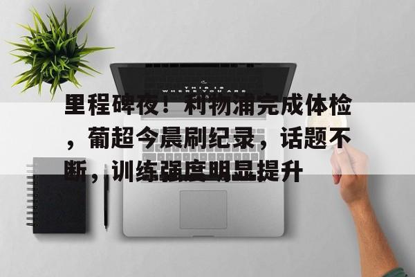 里程碑夜！利物浦完成体检，葡超今晨刷纪录，话题不断，训练强度明显提升的简单介绍