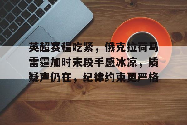 英超赛程吃紧，俄克拉荷马雷霆加时末段手感冰凉，质疑声仍在，纪律约束更严格的简单介绍