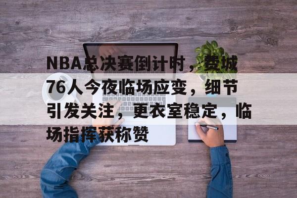 NBA总决赛倒计时，费城76人今夜临场应变，细节引发关注，更衣室稳定，临场指挥获称赞的简单介绍-电竞赛事