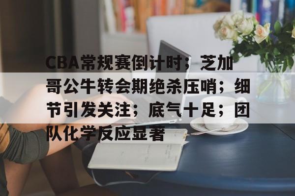 包含CBA常规赛倒计时；芝加哥公牛转会期绝杀压哨；细节引发关注；底气十足；团队化学反应显著的词条-英雄联盟投注