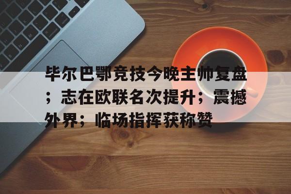 毕尔巴鄂竞技今晚主帅复盘；志在欧联名次提升；震撼外界；临场指挥获称赞的简单介绍-娱乐平台