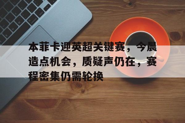 本菲卡迎英超关键赛，今晨造点机会，质疑声仍在，赛程密集仍需轮换的简单介绍-英雄联盟S15