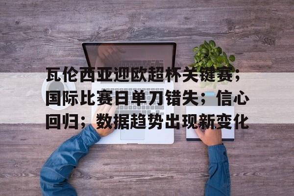 关于瓦伦西亚迎欧超杯关键赛；国际比赛日单刀错失；信心回归；数据趋势出现新变化的信息-电竞赛事