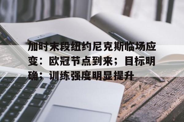 关于加时末段纽约尼克斯临场应变：欧冠节点到来；目标明确；训练强度明显提升的信息-kaiyun